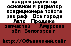 продам радиатор основной и радиатор кондиционера тойота рав раф - Все города Авто » Продажа запчастей   . Амурская обл.,Белогорск г.